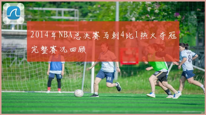 2014年NBA总决赛马刺4比1热火夺冠完整赛况回顾