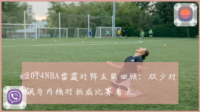 2014NBA雷霆对阵灰熊回顾：双少对飙与内线对抗成比赛看点