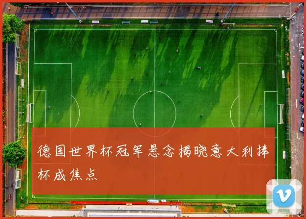 德国世界杯冠军悬念揭晓意大利捧杯成焦点