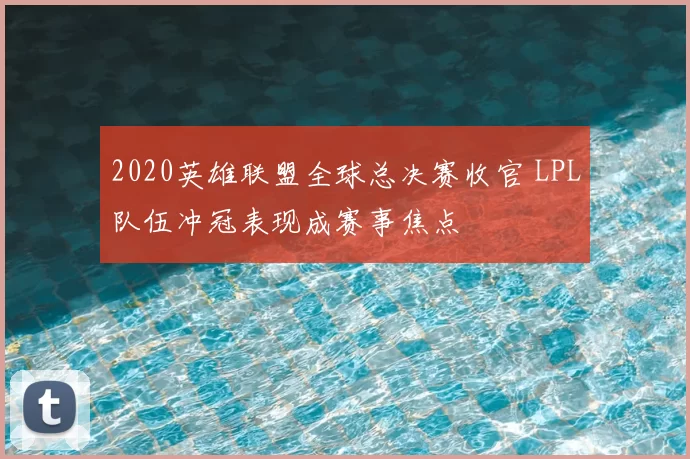 2020英雄联盟全球总决赛收官 LPL队伍冲冠表现成赛事焦点