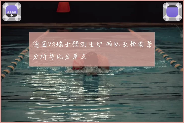 德国vs瑞士预测出炉 两队交锋前景分析与比分看点