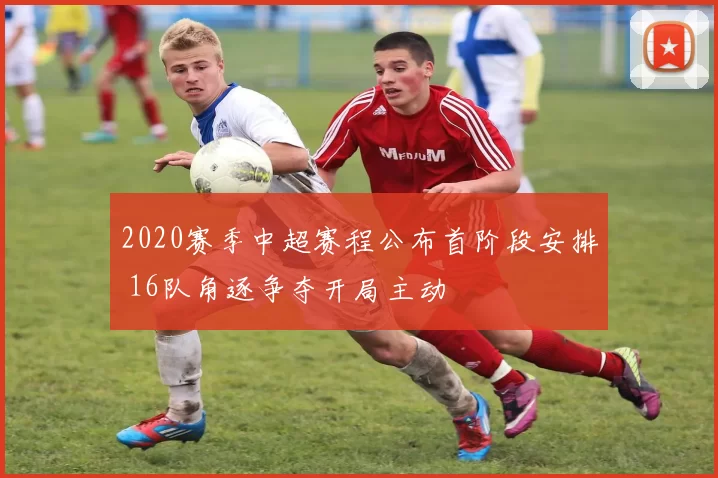 2020赛季中超赛程公布首阶段安排 16队角逐争夺开局主动
