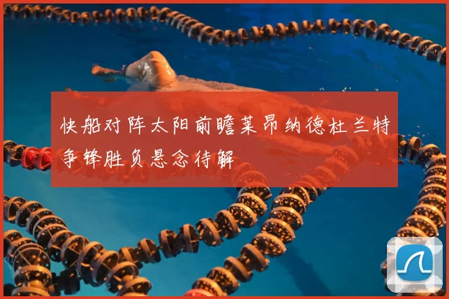 快船对阵太阳前瞻莱昂纳德杜兰特争锋胜负悬念待解
