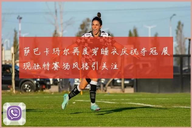 萨巴卡玛尔再度穿睡衣庆祝夺冠 展现独特赛场风格引关注