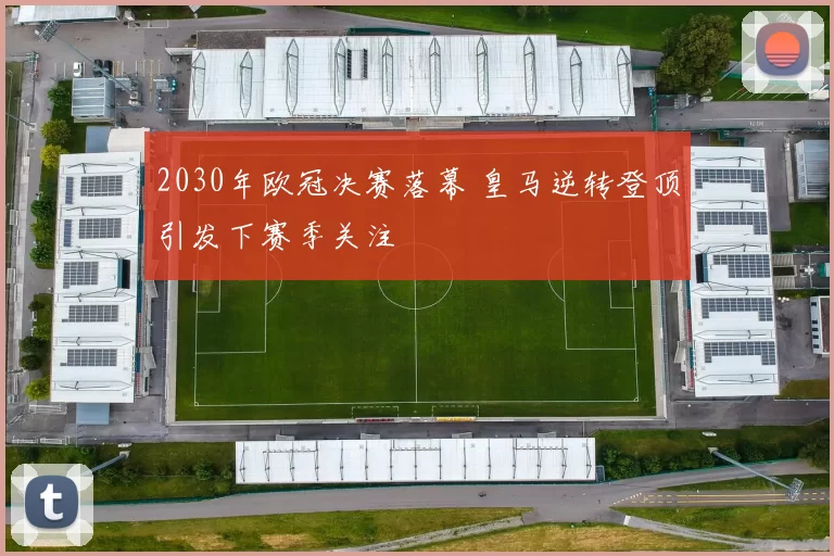 2030年欧冠决赛落幕 皇马逆转登顶引发下赛季关注