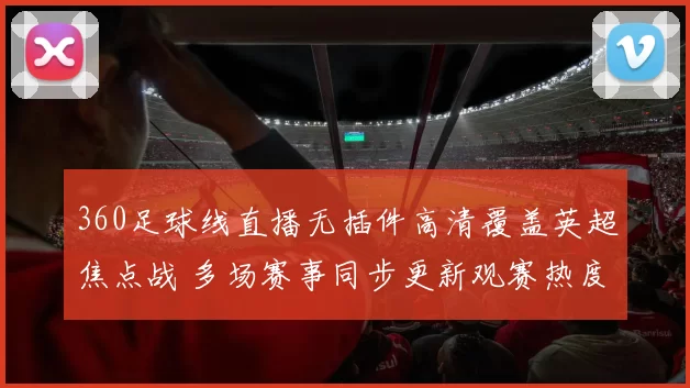 360足球线直播无插件高清覆盖英超焦点战 多场赛事同步更新观赛热度升温