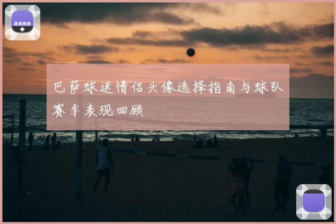 巴萨球迷情侣头像选择指南与球队赛季表现回顾