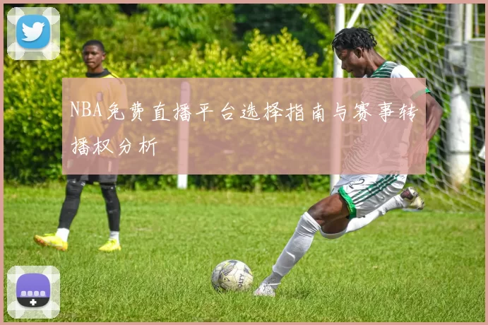 NBA免费直播平台选择指南与赛事转播权分析
