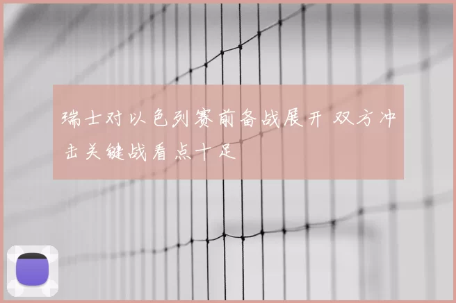 瑞士对以色列赛前备战展开 双方冲击关键战看点十足