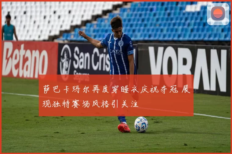 萨巴卡玛尔再度穿睡衣庆祝夺冠 展现独特赛场风格引关注