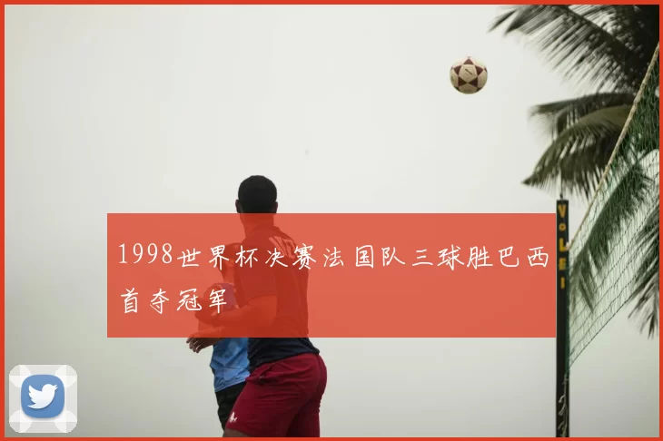 1998世界杯决赛法国队三球胜巴西首夺冠军