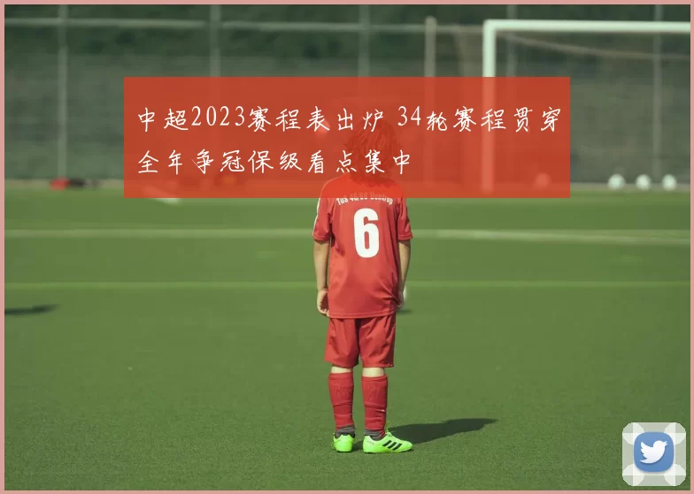 中超2023赛程表出炉 34轮赛程贯穿全年争冠保级看点集中