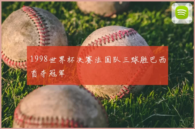 1998世界杯决赛法国队三球胜巴西首夺冠军