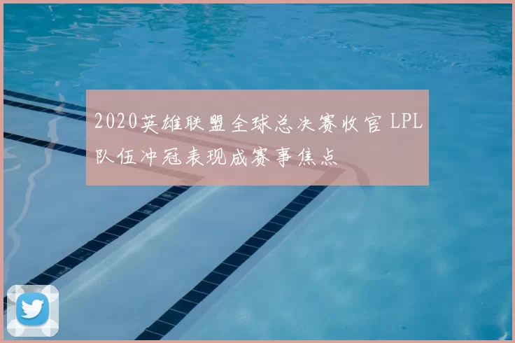 2020英雄联盟全球总决赛收官 LPL队伍冲冠表现成赛事焦点