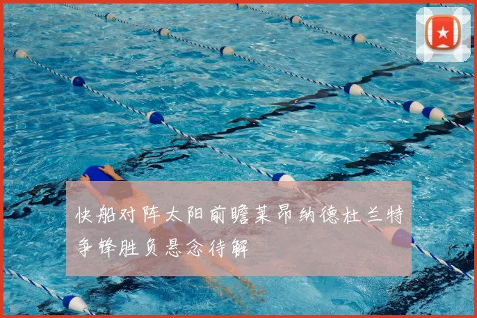 快船对阵太阳前瞻莱昂纳德杜兰特争锋胜负悬念待解
