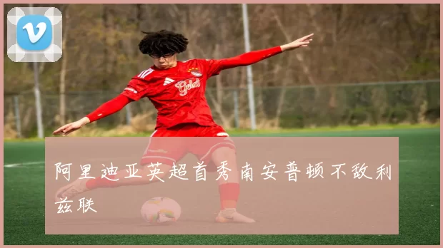 阿里迪亚英超首秀南安普顿不敌利兹联