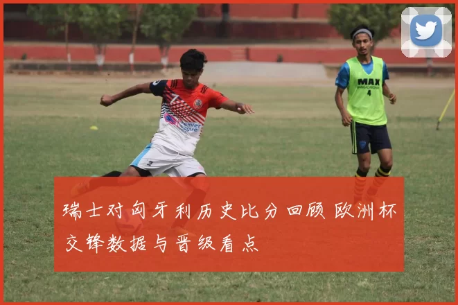 瑞士对匈牙利历史比分回顾 欧洲杯交锋数据与晋级看点