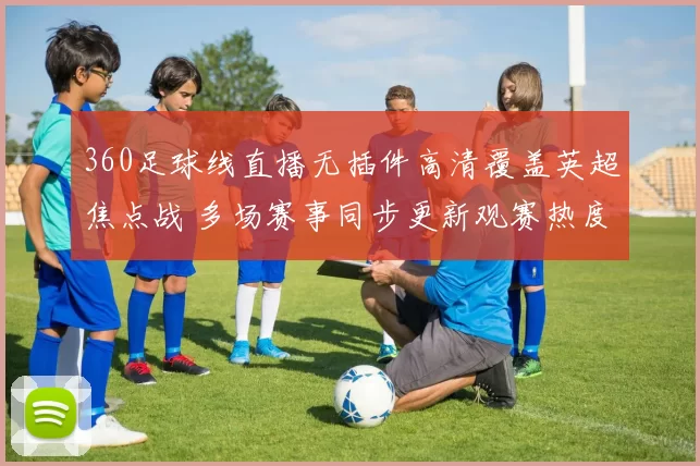 360足球线直播无插件高清覆盖英超焦点战 多场赛事同步更新观赛热度升温