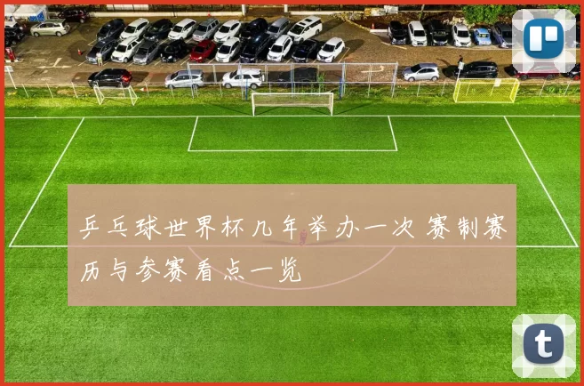 乒乓球世界杯几年举办一次 赛制赛历与参赛看点一览