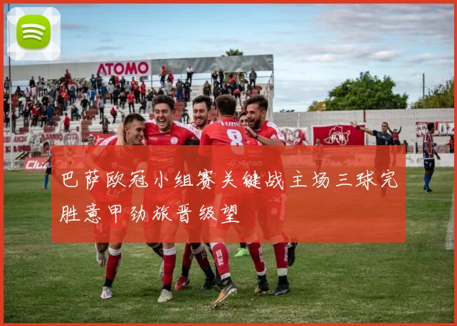 巴萨欧冠小组赛关键战主场三球完胜意甲劲旅晋级望