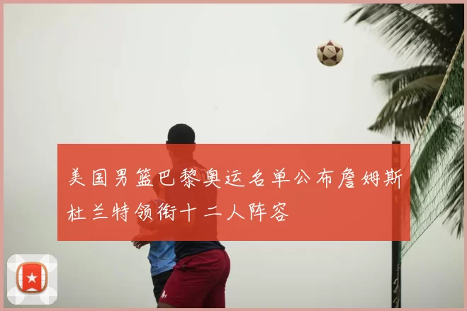 美国男篮巴黎奥运名单公布詹姆斯杜兰特领衔十二人阵容