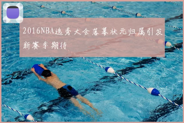 2016NBA选秀大会落幕状元归属引发新赛季期待