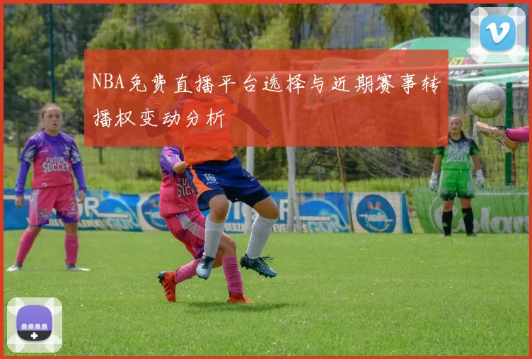 NBA免费直播平台选择与近期赛事转播权变动分析