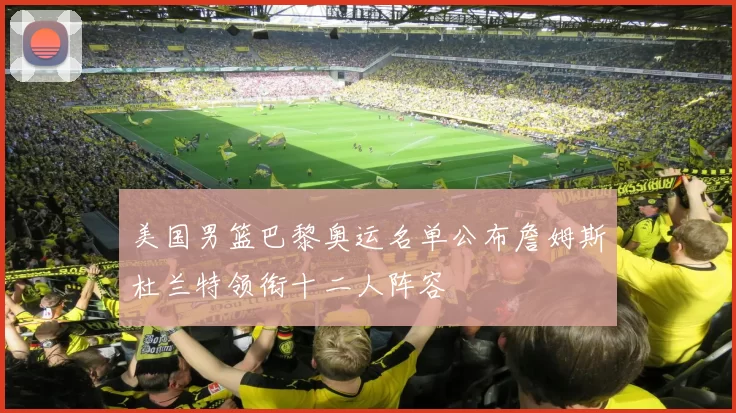 美国男篮巴黎奥运名单公布詹姆斯杜兰特领衔十二人阵容