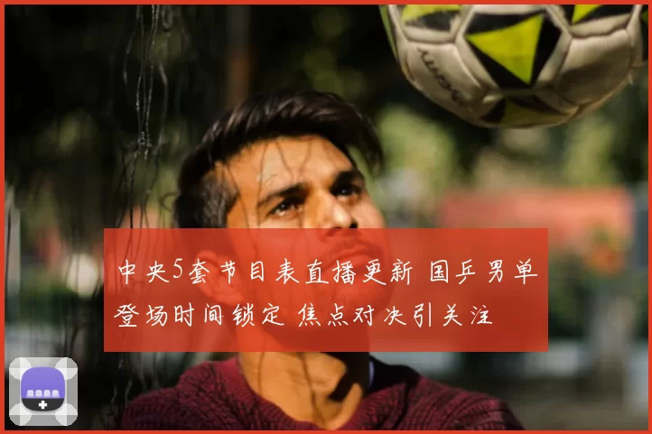 中央5套节目表直播更新 国乒男单登场时间锁定 焦点对决引关注