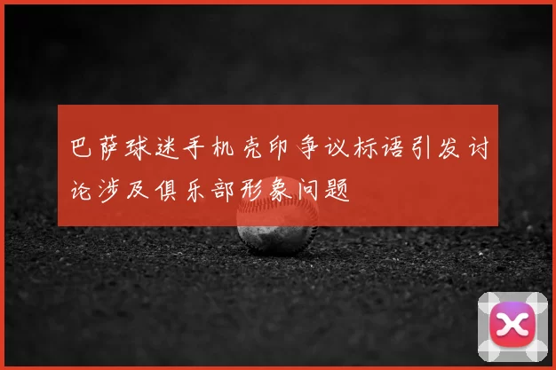 巴萨球迷手机壳印争议标语引发讨论涉及俱乐部形象问题