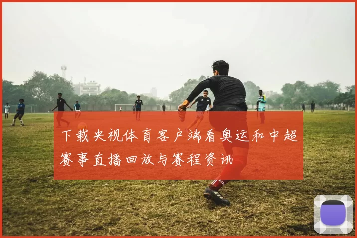 下载央视体育客户端看奥运和中超赛事直播回放与赛程资讯