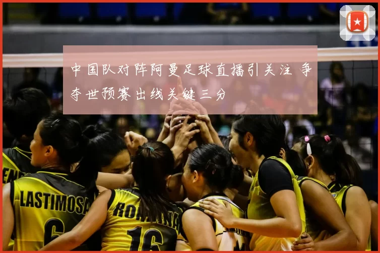 中国队对阵阿曼足球直播引关注 争夺世预赛出线关键三分