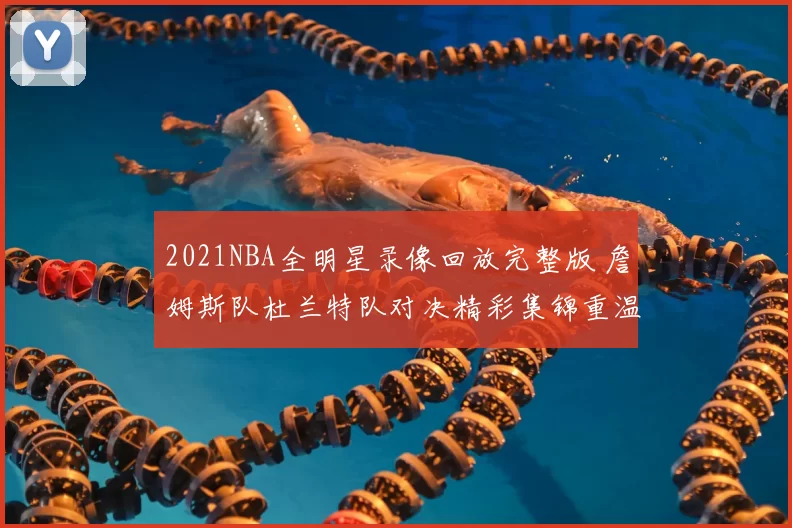 2021NBA全明星录像回放完整版 詹姆斯队杜兰特队对决精彩集锦重温