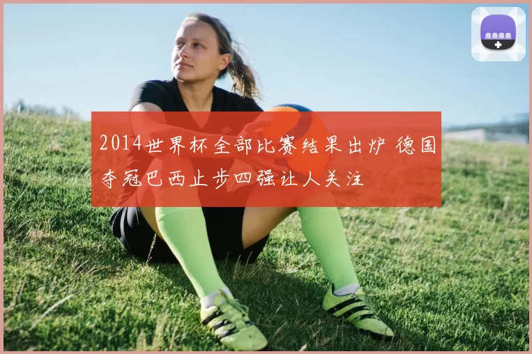 2014世界杯全部比赛结果出炉 德国夺冠巴西止步四强让人关注