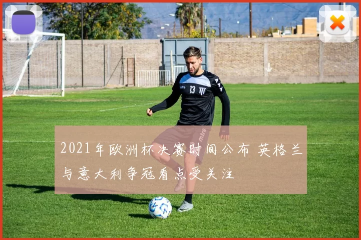 2021年欧洲杯决赛时间公布 英格兰与意大利争冠看点受关注