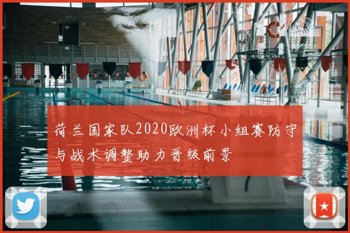 荷兰国家队2020欧洲杯小组赛防守与战术调整助力晋级前景