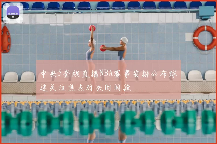 中央5套线直播NBA赛事安排公布球迷关注焦点对决时间段