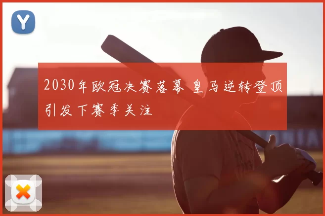 2030年欧冠决赛落幕 皇马逆转登顶引发下赛季关注
