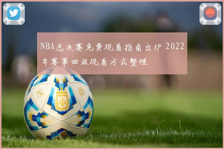 NBA总决赛免费观看指南出炉 2022年赛事回放观看方式整理