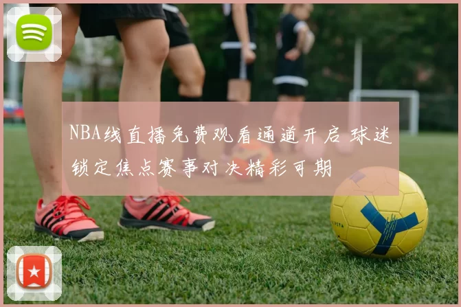 NBA线直播免费观看通道开启 球迷锁定焦点赛事对决精彩可期