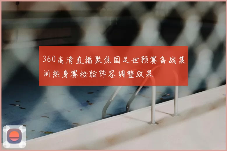 360高清直播聚焦国足世预赛备战集训热身赛检验阵容调整效果