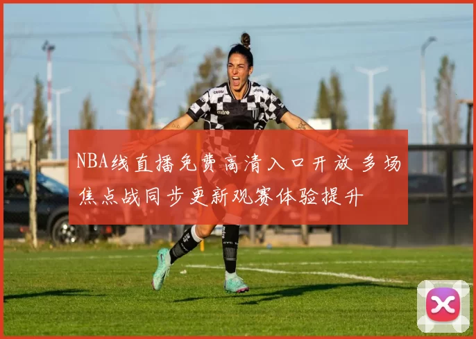 NBA线直播免费高清入口开放 多场焦点战同步更新观赛体验提升
