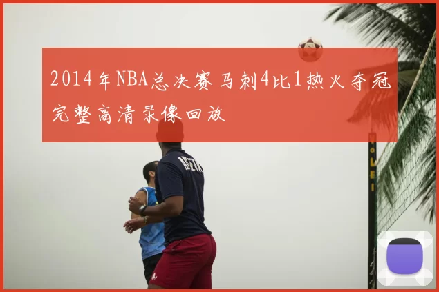 2014年NBA总决赛马刺4比1热火夺冠完整高清录像回放
