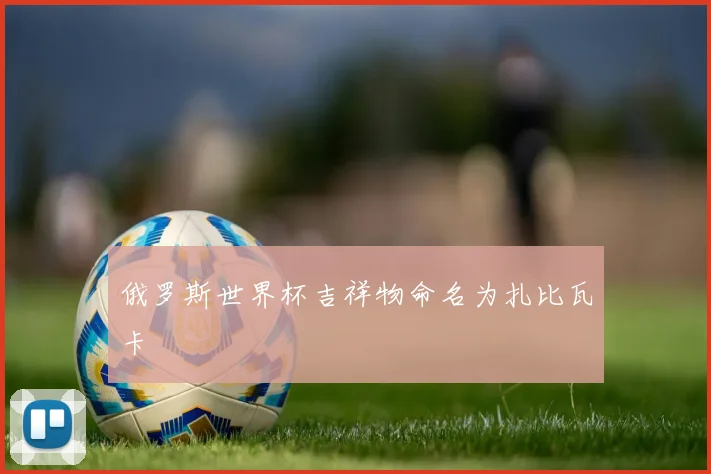 俄罗斯世界杯吉祥物命名为扎比瓦卡