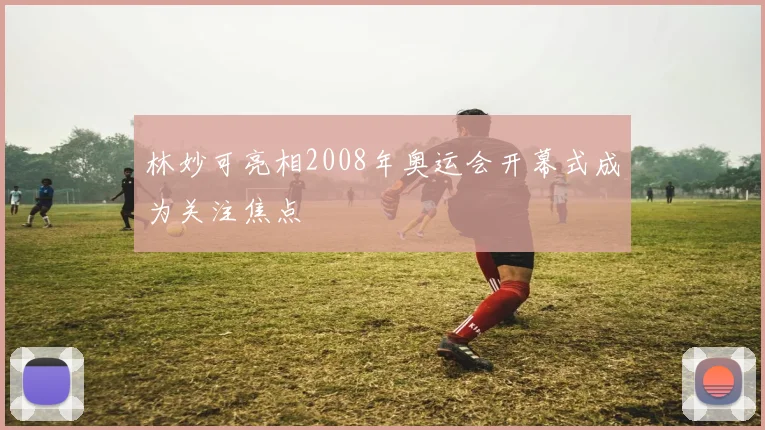 林妙可亮相2008年奥运会开幕式成为关注焦点