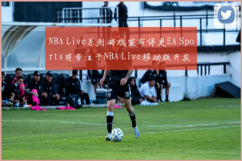 NBA Live系列游戏宣布停更EA Sports将专注于NBA Live移动版开发