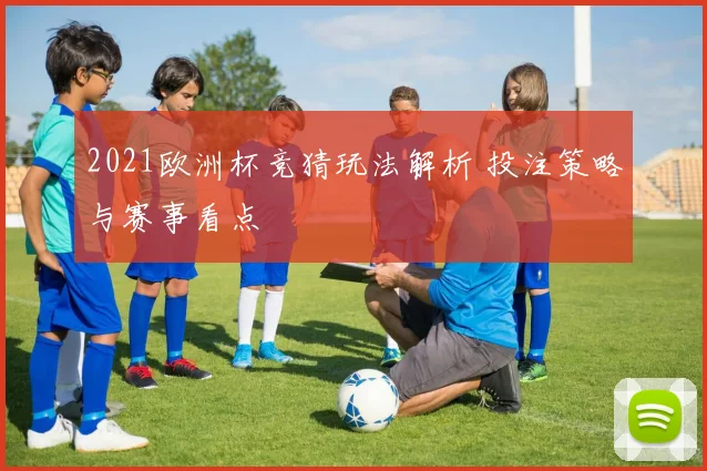 2021欧洲杯竞猜玩法解析 投注策略与赛事看点