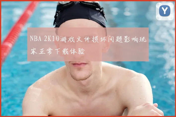 NBA 2K10游戏文件损坏问题影响玩家正常下载体验