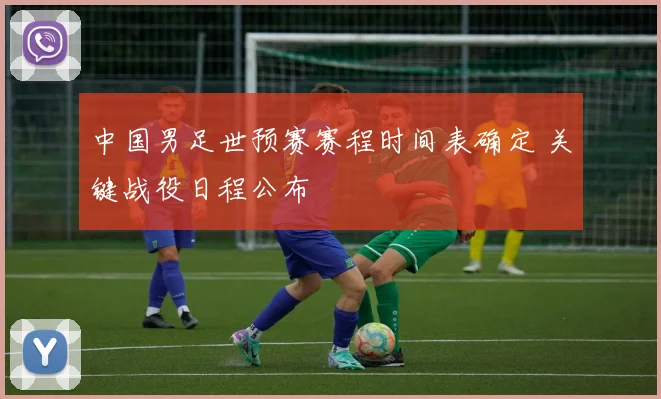 中国男足世预赛赛程时间表确定 关键战役日程公布