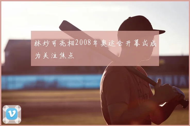 林妙可亮相2008年奥运会开幕式成为关注焦点